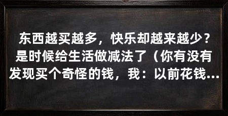 东西越买越多，快乐却越来越少？是时候给生活做减法了（你有没有发现买个奇怪的钱，我：以前花钱越买越多，可花了钱也没有特别