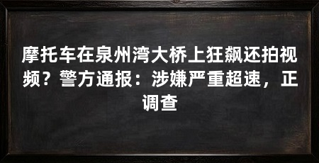 摩托车在泉州湾大桥上狂飙还拍视频?警方通报:涉嫌严重超速,正调查