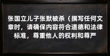 张国立儿子张默被杀（撰写任何文章时，请确保内容符合道德和法律标准，尊重他人的权利和尊严