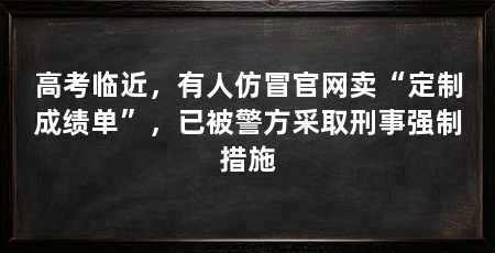 高考临近，有人仿冒官网卖“定制成绩单”，已被警方采取刑事强制措施