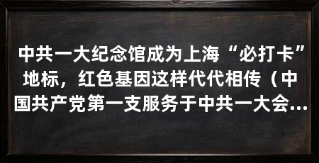 中共一大纪念馆成为上海“必打卡”地标,红色基因这样代代相传(中国共产党第一支服务于中共一大会址、红领巾小讲解员