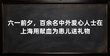 六一前夕，百余名中外爱心人士在上海用献血为患儿送礼物