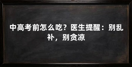 中高考前怎么吃？医生提醒：别乱补，别贪凉