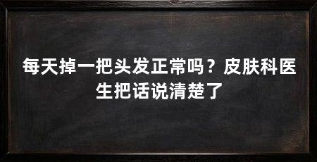 每天掉一把头发正常吗?皮肤科医生把话说清楚了