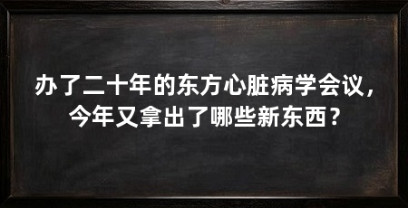 办了二十年的东方心脏病学会议,今年又拿出了哪些新东西?