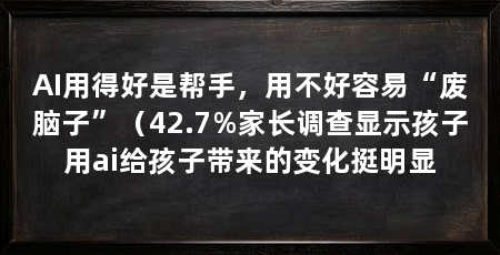 AI用得好是帮手，用不好容易“废脑子”（42.7%家长调查显示孩子用ai给孩子带来的变化挺明显