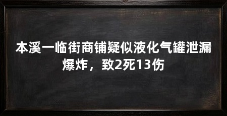 本溪一临街商铺疑似液化气罐泄漏爆炸,致2死13伤