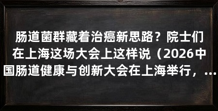 肠道菌群藏着治癌新思路?院士们在上海这场大会上这样说(2026中国肠道健康与创新大会在上海举行,医学界有望通过调节肠道菌群