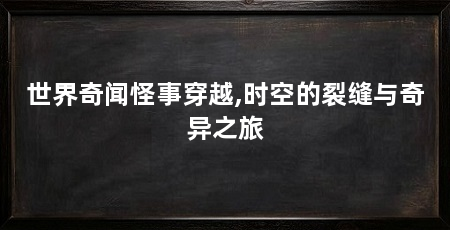 世界奇闻怪事穿越,时空的裂缝与奇异之旅