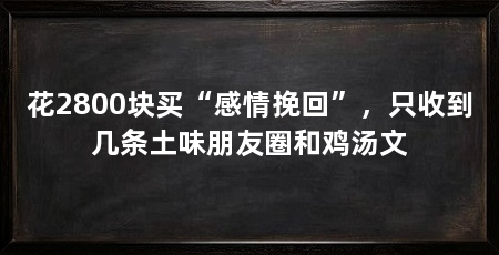 花2800块买“感情挽回”,只收到几条土味朋友圈和鸡汤文
