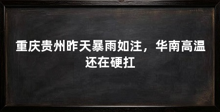 重庆贵州昨天暴雨如注,华南高温还在硬扛