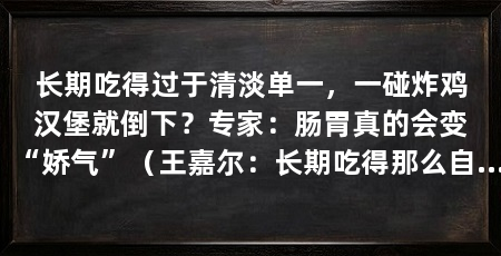 长期吃得过于清淡单一，一碰炸鸡汉堡就倒下？专家：肠胃真的会变“娇气”（王嘉尔：长期吃得那么自律的人，怎么一碰高油盐就扛不住了