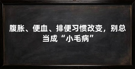 腹胀、便血、排便习惯改变,别总当成“小毛病”
