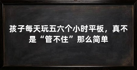 孩子每天玩五六个小时平板，真不是“管不住”那么简单