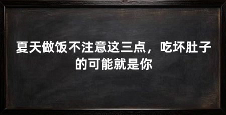 夏天做饭不注意这三点，吃坏肚子的可能就是你