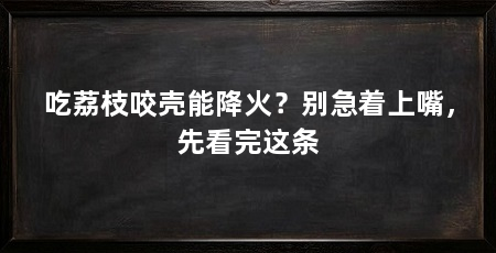吃荔枝咬壳能降火？别急着上嘴，先看完这条