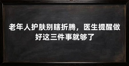 老年人护肤别瞎折腾，医生提醒做好这三件事就够了