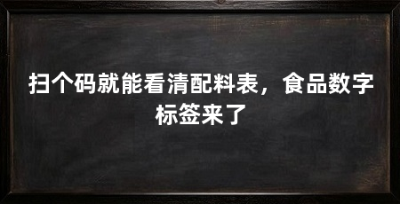 扫个码就能看清配料表，食品数字标签来了