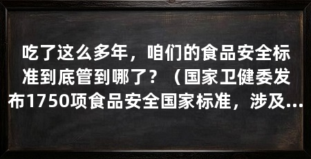 吃了这么多年，咱们的食品安全标准到底管到哪了？（国家卫健委发布1750项食品安全国家标准，涉及2万多个指标