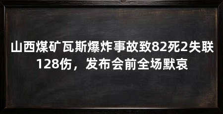 山西煤矿瓦斯爆炸事故致82死2失联128伤，发布会前全场默哀