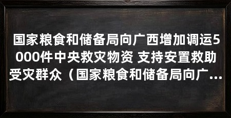 国家粮食和储备局向广西增加调运5000件中央救灾物资 支持安置救助受灾群众（国家粮食和储备局向广西调运1.5万件中央救灾物资5000件