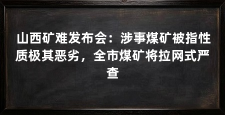 山西矿难发布会:涉事煤矿被指性质极其恶劣,全市煤矿将拉网式严查