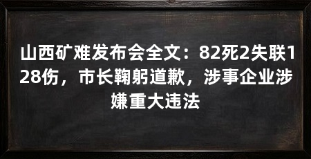 山西矿难发布会全文：82死2失联128伤，市长鞠躬道歉，涉事企业涉嫌重大违法