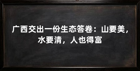 广西交出一份生态答卷:山要美,水要清,人也得富