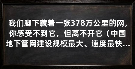 我们脚下藏着一张378万公里的网,你感受不到它,但离不开它(中国地下管网建设规模最大、速度最快的国家,背后都靠着它