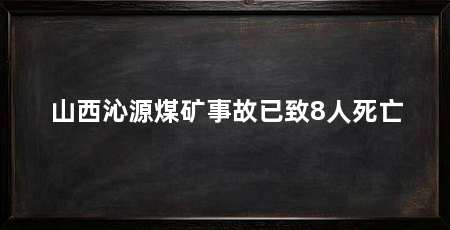 山西沁源煤矿事故已致8人死亡