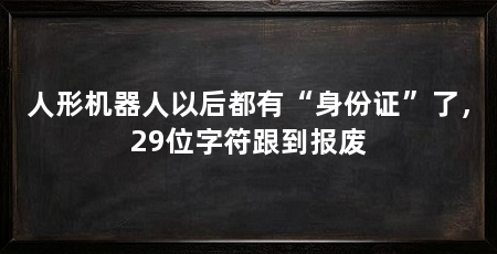 人形机器人以后都有“身份证”了,29位字符跟到报废
