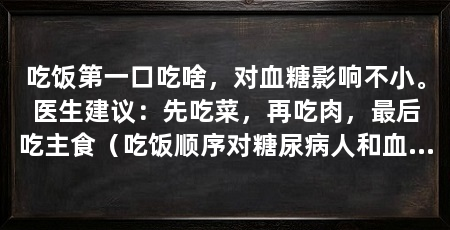 吃饭第一口吃啥,对血糖影响不小。医生建议:先吃菜,再吃肉,最后吃主食(吃饭顺序对糖尿病人和血糖偏高的人群,顺序对了,效果可能事半功倍