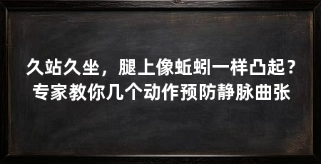 久站久坐，腿上像蚯蚓一样凸起？专家教你几个动作预防静脉曲张