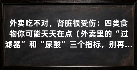 外卖吃不对，肾脏很受伤：四类食物你可能天天在点（外卖里的“过滤器”和“尿酸”三个指标，别再当成“小工人”