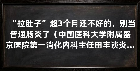 “拉肚子”超3个月还不好的，别当普通肠炎了（中国医科大学附属盛京医院第一消化内科主任田丰谈炎症性肠病日