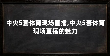 中央5套体育现场直播,中央5套体育现场直播的魅力