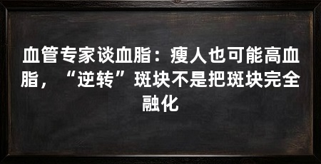 血管专家谈血脂：瘦人也可能高血脂，“逆转”斑块不是把斑块完全融化