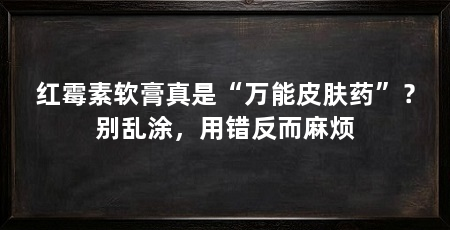 红霉素软膏真是“万能皮肤药”？别乱涂，用错反而麻烦