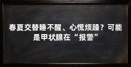 春夏交替睡不醒、心慌烦躁？可能是甲状腺在“报警”