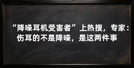 “降噪耳机受害者”上热搜,专家:伤耳的不是降噪,是这两件事