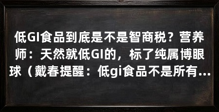 低GI食品到底是不是智商税?营养师:天然就低GI的,标了纯属博眼球(戴春提醒:低gi食品不是所有低gi食品不是降糖神药