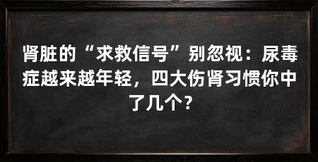 肾脏的“求救信号”别忽视：尿毒症越来越年轻，四大伤肾习惯你中了几个？