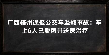 广西梧州通报公交车坠翻事故:车上6人已脱困并送医治疗