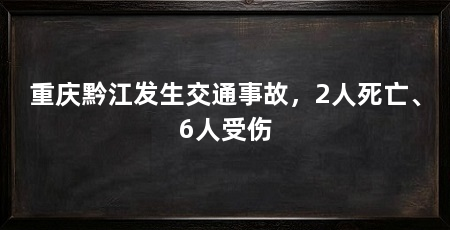 重庆黔江发生交通事故，2人死亡、6人受伤