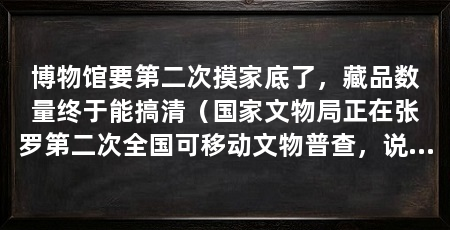 博物馆要第二次摸家底了,藏品数量终于能搞清(国家文物局正在张罗第二次全国可移动文物普查,说白了
