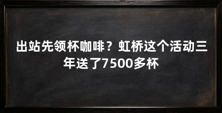 出站先领杯咖啡？虹桥这个活动三年送了7500多杯
