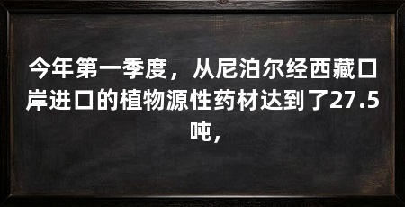 今年第一季度,从尼泊尔经西藏口岸进口的植物源性药材达到了27.5吨,