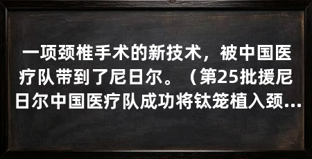 一项颈椎手术的新技术,被中国医疗队带到了尼日尔。(第25批援尼日尔中国医疗队成功将钛笼植入颈椎融合术引入当地