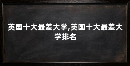 英国十大最差大学,英国十大最差大学排名