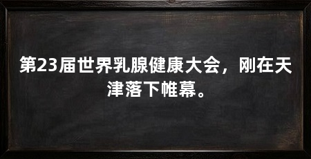第23届世界乳腺健康大会，刚在天津落下帷幕。